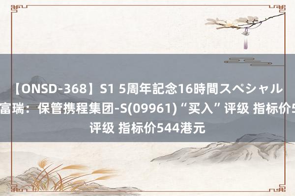 【ONSD-368】S1 5周年記念16時間スペシャル WHITE 富瑞：保管携程集团-S(09961)“买入”评级 指标价544港元