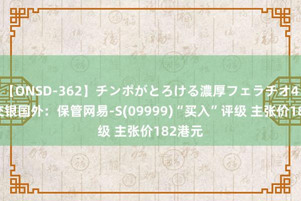 【ONSD-362】チンポがとろける濃厚フェラチオ4時間 交银国外：保管网易-S(09999)“买入”评级 主张价182港元