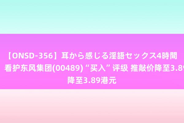 【ONSD-356】耳から感じる淫語セックス4時間 花旗：看护东风集团(00489)“买入”评级 推敲价降至3.89港元