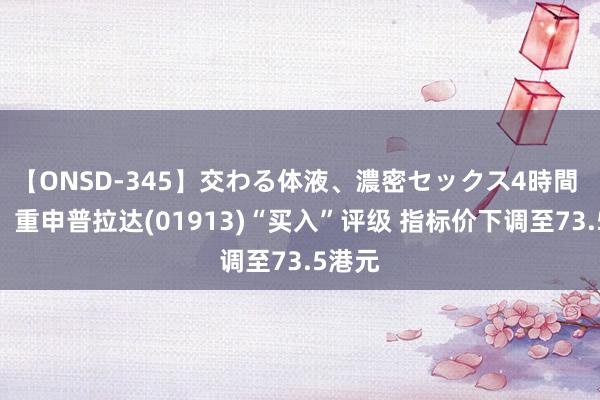 【ONSD-345】交わる体液、濃密セックス4時間 瑞银：重申普拉达(01913)“买入”评级 指标价下调至73.5港元