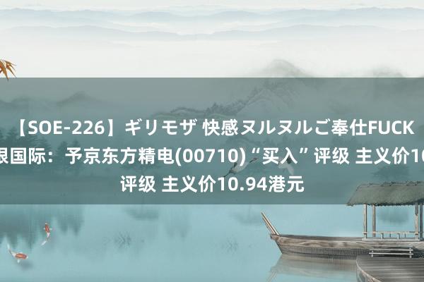 【SOE-226】ギリモザ 快感ヌルヌルご奉仕FUCK Ami 招银国际：予京东方精电(00710)“买入”评级 主义价10.94港元