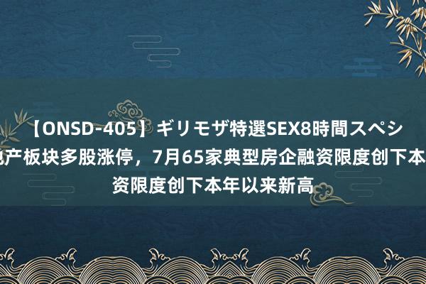 【ONSD-405】ギリモザ特選SEX8時間スペシャル 4 房地产板块多股涨停，7月65家典型房企融资限度创下本年以来新高