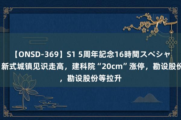 【ONSD-369】S1 5周年記念16時間スペシャル RED 新式城镇见识走高，建科院“20cm”涨停，勘设股份等拉升