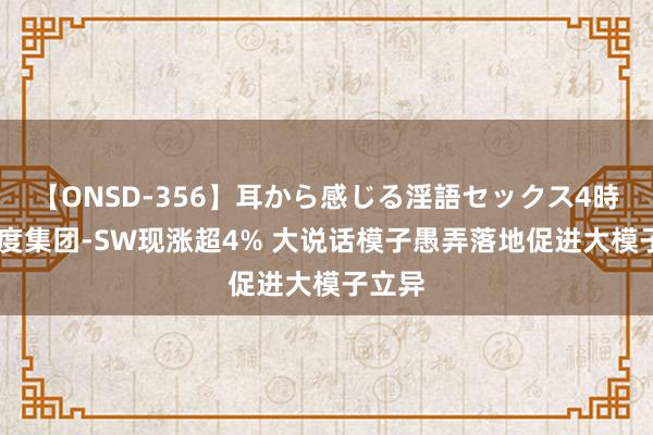 【ONSD-356】耳から感じる淫語セックス4時間 百度集团-SW现涨超4% 大说话模子愚弄落地促进大模子立异