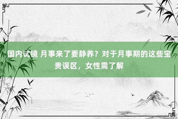 国内试镜 月事来了要静养？对于月事期的这些宝贵误区，女性需了解