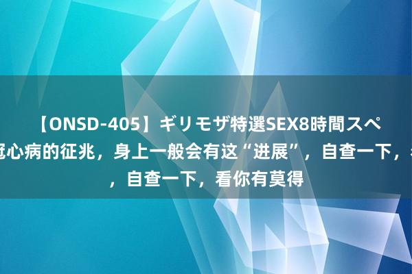 【ONSD-405】ギリモザ特選SEX8時間スペシャル 4 冠心病的征兆，身上一般会有这“进展”，自查一下，看你有莫得