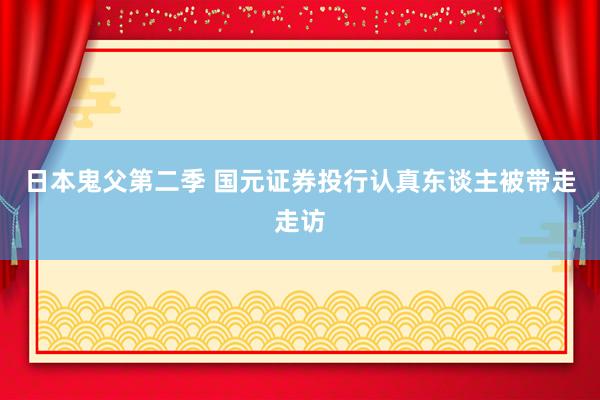 日本鬼父第二季 国元证券投行认真东谈主被带走走访