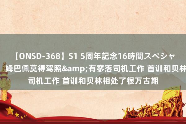 【ONSD-368】S1 5周年記念16時間スペシャル WHITE 西媒：姆巴佩莫得驾照&有寥落司机工作 首训和贝林相处了很万古期