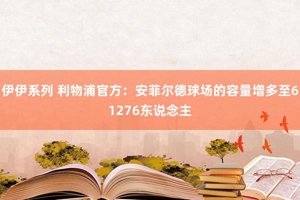 伊伊系列 利物浦官方：安菲尔德球场的容量增多至61276东说念主