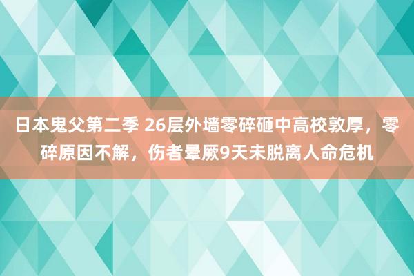 日本鬼父第二季 26层外墙零碎砸中高校敦厚，零碎原因不解，伤者晕厥9天未脱离人命危机