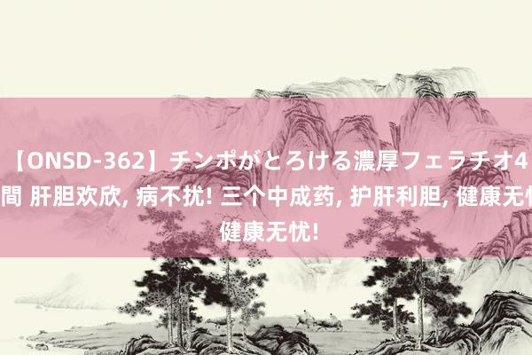 【ONSD-362】チンポがとろける濃厚フェラチオ4時間 肝胆欢欣， 病不扰! 三个中成药， 护肝利胆， 健康无忧!