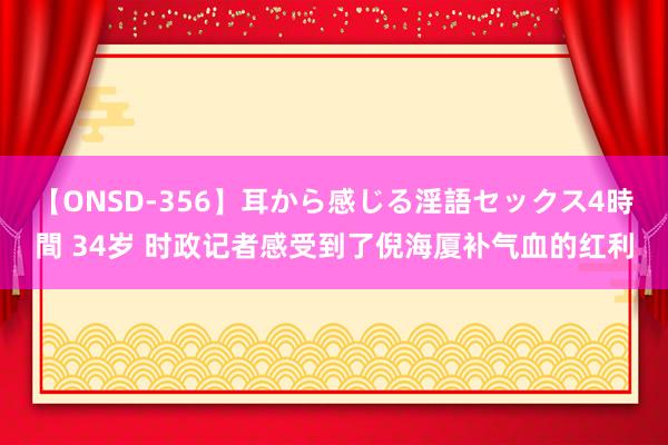 【ONSD-356】耳から感じる淫語セックス4時間 34岁 时政记者感受到了倪海厦补气血的红利