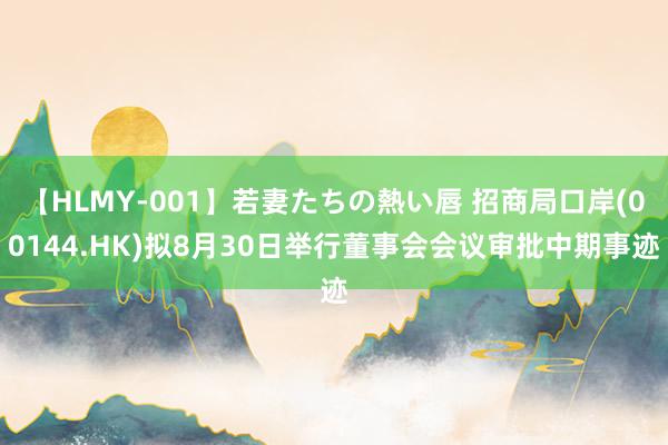 【HLMY-001】若妻たちの熱い唇 招商局口岸(00144.HK)拟8月30日举行董事会会议审批中期事迹