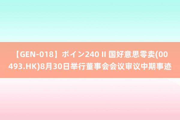 【GEN-018】ボイン240 II 国好意思零卖(00493.HK)8月30日举行董事会会议审议中期事迹