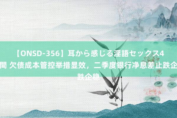 【ONSD-356】耳から感じる淫語セックス4時間 欠债成本管控举措显效，二季度银行净息差止跌企稳