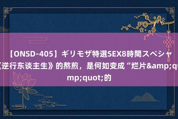 【ONSD-405】ギリモザ特選SEX8時間スペシャル 4 《逆行东谈主生》的熬煎，是何如变成“烂片&quot;的