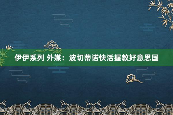 伊伊系列 外媒：波切蒂诺快活握教好意思国