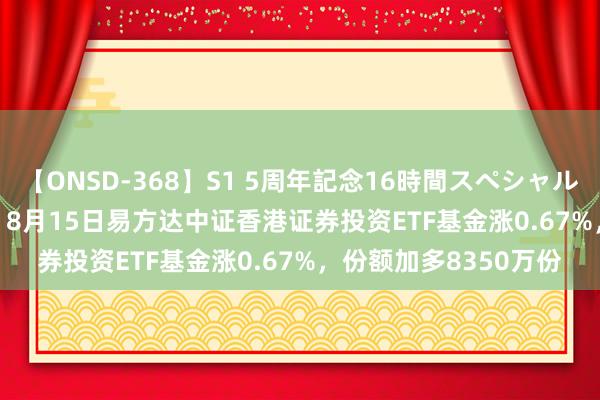 【ONSD-368】S1 5周年記念16時間スペシャル WHITE 【ETF动向】8月15日易方达中证香港证券投资ETF基金涨0.67%，份额加多8350万份