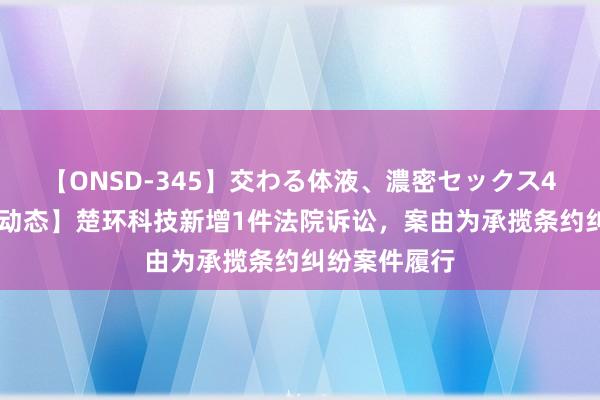 【ONSD-345】交わる体液、濃密セックス4時間 【企业动态】楚环科技新增1件法院诉讼，案由为承揽条约纠纷案件履行