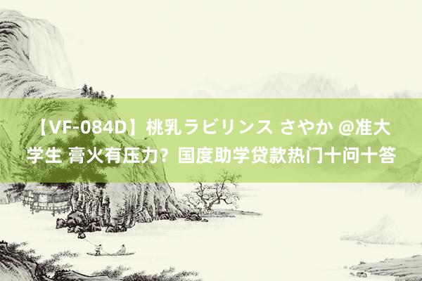 【VF-084D】桃乳ラビリンス さやか @准大学生 膏火有压力？国度助学贷款热门十问十答