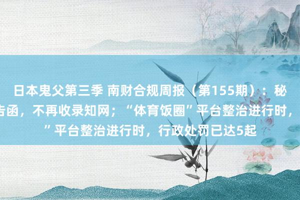 日本鬼父第三季 南财合规周报（第155期）：秘塔AI收到侵权奉告函，不再收录知网；“体育饭圈”平台整治进行时，行政处罚已达5起