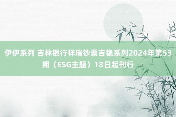 伊伊系列 吉林银行祥瑞钞票吉稳系列2024年第53期（ESG主题）18日起刊行