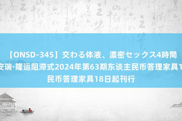 【ONSD-345】交わる体液、濃密セックス4時間 中邮答理安瑞·隆运阻滞式2024年第63期东谈主民币答理家具18日起刊行