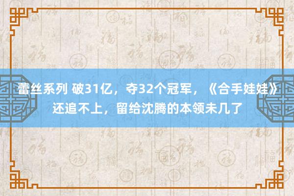 蕾丝系列 破31亿，夺32个冠军，《合手娃娃》还追不上，留给沈腾的本领未几了