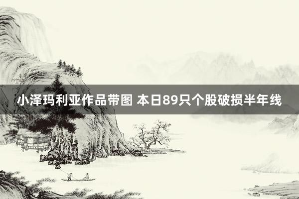 小泽玛利亚作品带图 本日89只个股破损半年线