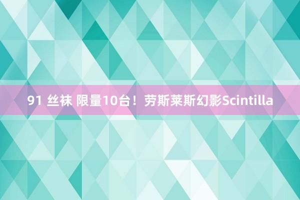 91 丝袜 限量10台！劳斯莱斯幻影Scintilla