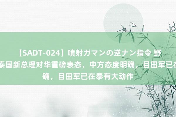 【SADT-024】噴射ガマンの逆ナン指令 野外浣腸悪戯 泰国新总理对华重磅表态，中方态度明确，目田军已在泰有大动作