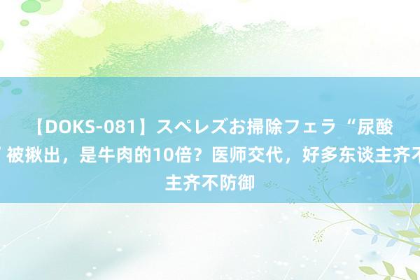 【DOKS-081】スペレズお掃除フェラ “尿酸杀手”被揪出，是牛肉的10倍？医师交代，好多东谈主齐不防御