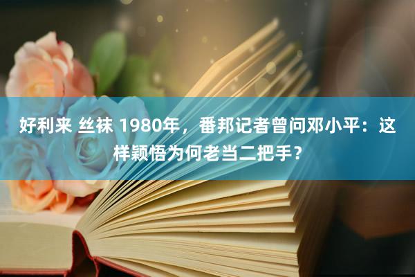 好利来 丝袜 1980年，番邦记者曾问邓小平：这样颖悟为何老当二把手？