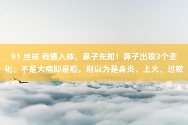 91 丝袜 有癌入体，鼻子先知！鼻子出现3个变化，不是大病即是癌，别以为是鼻炎、上火、过敏