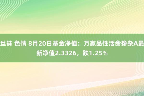 丝袜 色情 8月20日基金净值：万家品性活命搀杂A最新净值2.3326，跌1.25%