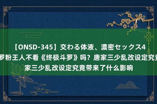 【ONSD-345】交わる体液、濃密セックス4時間 真实的老斗罗粉王人不看《终极斗罗》吗？唐家三少乱改设定究竟带来了什么影响