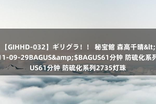 【GIHHD-032】ギリグラ！！ 秘宝館 森高千晴</a>2011-09-29BAGUS&$BAGUS61分钟 防硫化系列2735灯珠