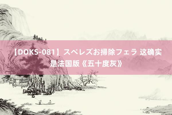 【DOKS-081】スペレズお掃除フェラ 这确实是法国版《五十度灰》