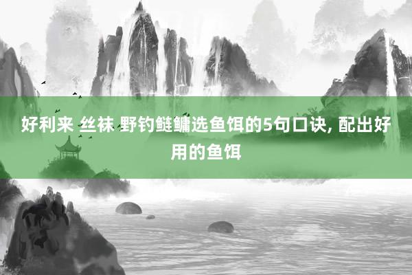 好利来 丝袜 野钓鲢鳙选鱼饵的5句口诀， 配出好用的鱼饵