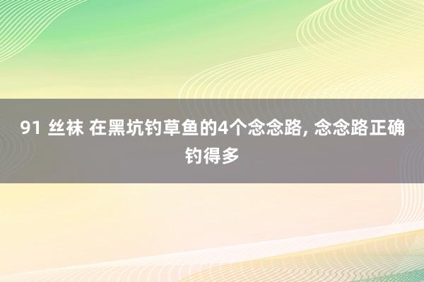 91 丝袜 在黑坑钓草鱼的4个念念路， 念念路正确钓得多