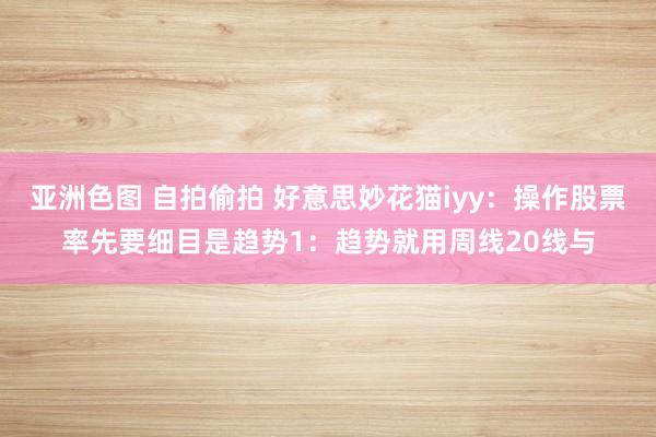 亚洲色图 自拍偷拍 好意思妙花猫iyy：操作股票率先要细目是趋势1：趋势就用周线20线与