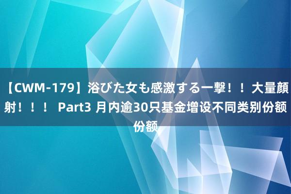 【CWM-179】浴びた女も感激する一撃！！大量顔射！！！ Part3 月内逾30只基金增设不同类别份额