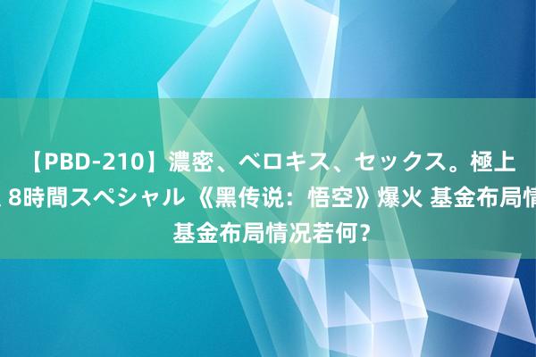 【PBD-210】濃密、ベロキス、セックス。極上接吻性交 8時間スペシャル 《黑传说：悟空》爆火 基金布局情况若何？