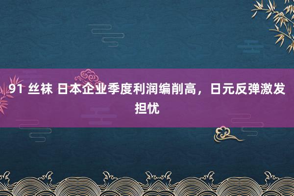 91 丝袜 日本企业季度利润编削高，日元反弹激发担忧