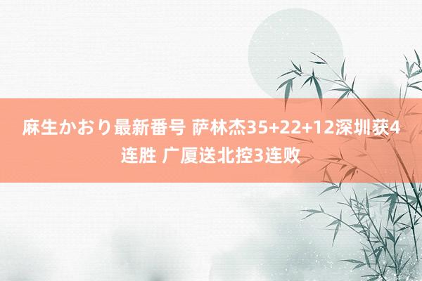 麻生かおり最新番号 萨林杰35+22+12深圳获4连胜 广厦送北控3连败