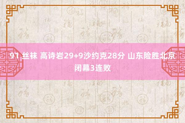 91 丝袜 高诗岩29+9沙约克28分 山东险胜北京闭幕3连败