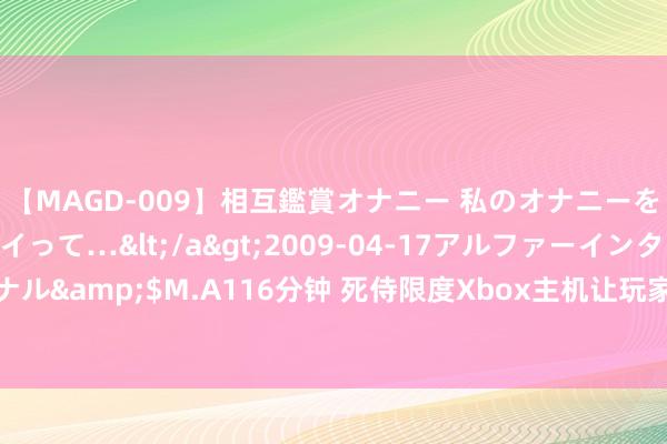 【MAGD-009】相互鑑賞オナニー 私のオナニーを見ながら、あなたもイって…</a>2009-04-17アルファーインターナショナル&$M.A116分钟 死侍限度Xbox主机让玩家垂涎，国外记者：翘臀手柄手感一般