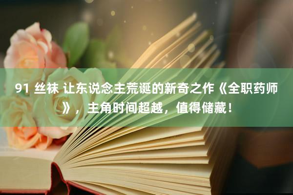 91 丝袜 让东说念主荒诞的新奇之作《全职药师》，主角时间超越，值得储藏！