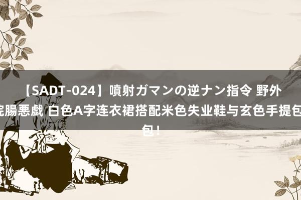 【SADT-024】噴射ガマンの逆ナン指令 野外浣腸悪戯 白色A字连衣裙搭配米色失业鞋与玄色手提包！