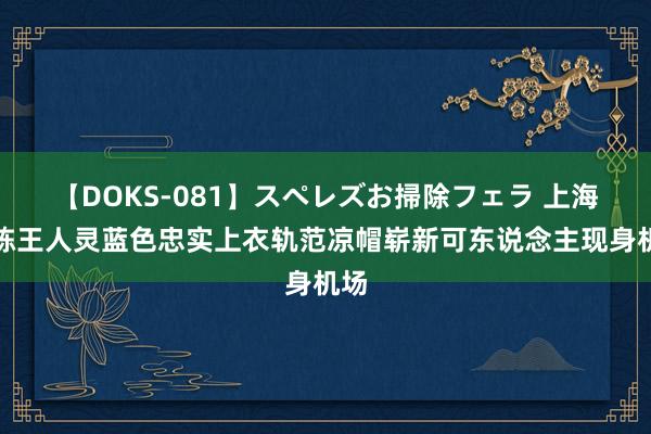 【DOKS-081】スペレズお掃除フェラ 上海：陈王人灵蓝色忠实上衣轨范凉帽崭新可东说念主现身机场